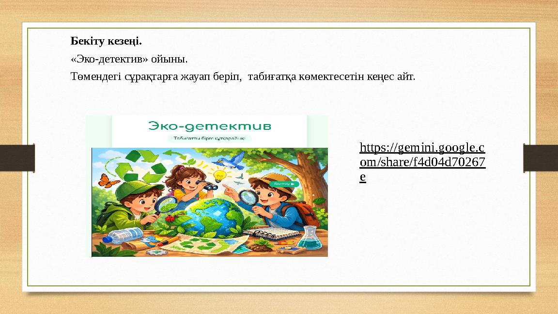 Бекіту кезеңі. «Эко-детектив» ойыны. Төмендегі сұрақтарға жауап беріп, табиғатқа көмектесетін кеңес айт. https://gemini.goo