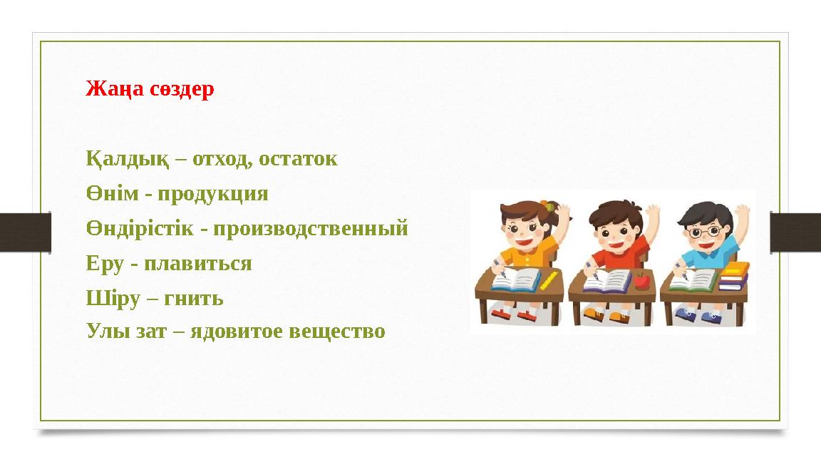 Жаңа сөздер Қалдық – отход, остаток Өнім - продукция Өндірістік - производственный Еру - плавиться Шіру – гнить Улы зат – ядови
