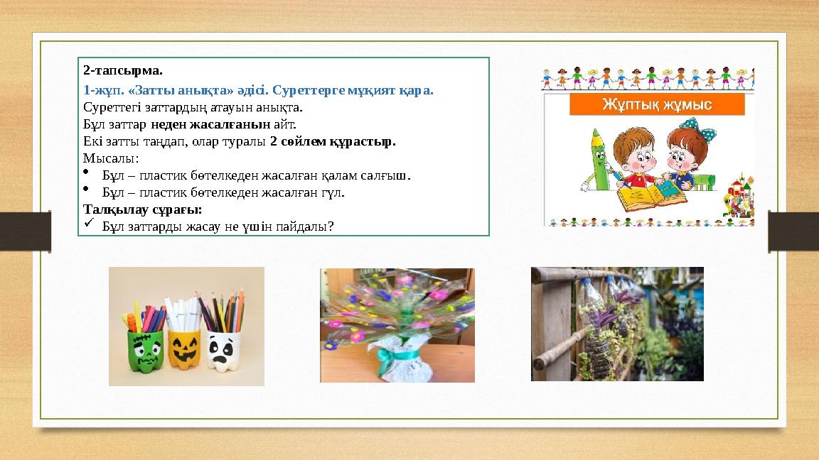2-тапсырма. 1-жұп. «Затты анықта» әдісі. Суреттерге мұқият қара. Суреттегі заттардың атауын анықта. Бұл заттар неден жасалғанын