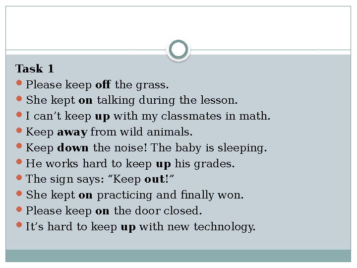 Task 1 Please keep off the grass. She kept on talking during the lesson. I can’t keep up with my classmates in math. Keep aw