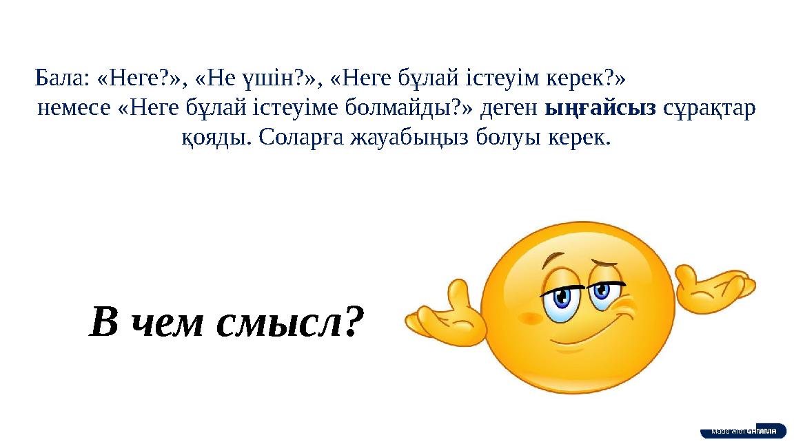 Бала: «Неге?», «Не үшін?», «Неге бұлай істеуім керек?» немесе «Неге бұлай істеуіме болмайды?» деген ыңғайсыз сұрақтар қояды. С