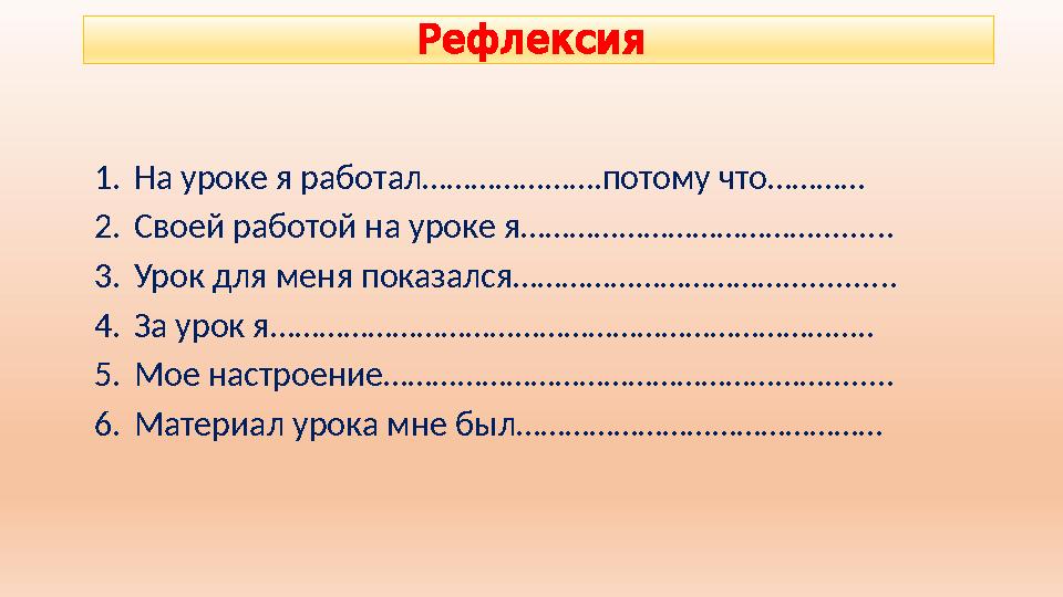 Рефлексия 1.На уроке я работал………………….потому что………… 2.Своей работой на уроке я………………………………......... 3.Урок для меня показался