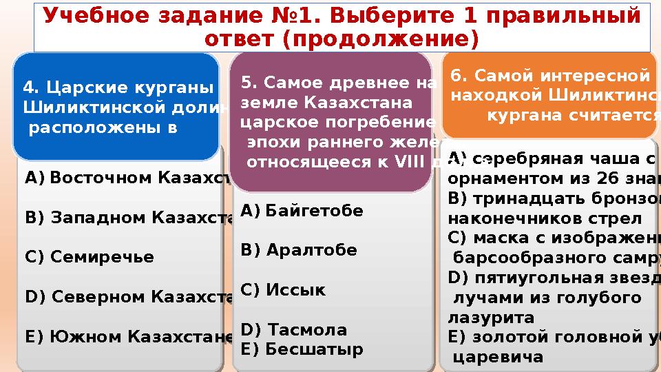 A)Восточном Казахстане B) Западном Казахстане C) Семиречье D) Северном Казахстане E) Южном Казахстане 4. Царские курганы Шиликт