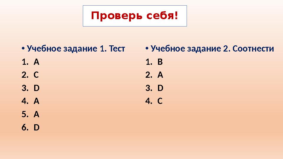 •Учебное задание 1. Тест 1.А 2.C 3.D 4.A 5.A 6.D •Учебное задание 2. Соотнести 1.B 2.A 3.D 4.C Проверь себя!