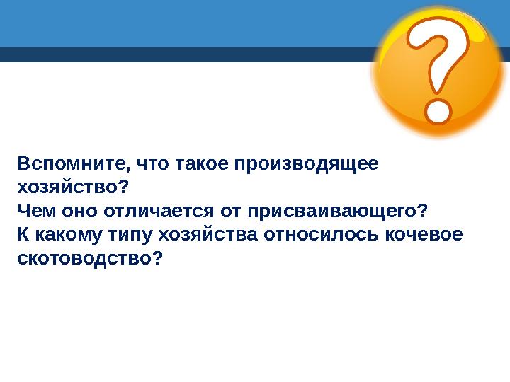 Вспомните, что такое производящее хозяйство? Чем оно отличается от присваивающего? К какому типу хозяйства относилось кочевое