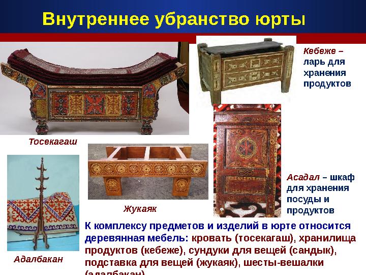 К комплексу предметов и изделий в юрте относится деревянная мебель: кровать (тосекагаш), хранилища продуктов (кебеже), сундук