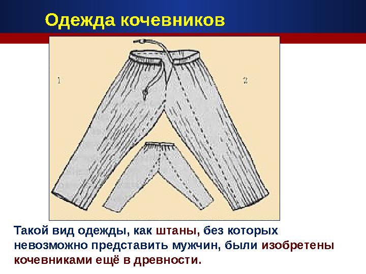 Такой вид одежды, как штаны, без которых невозможно представить мужчин, были изобретены кочевниками ещё в древности. Одежда ко
