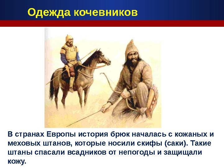 В странах Европы история брюк началась с кожаных и меховых штанов, которые носили скифы (саки). Такие штаны спасали всадников