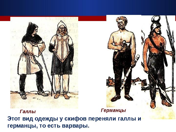 Этот вид одежды у скифов переняли галлы и германцы, то есть варвары. Галлы Германцы