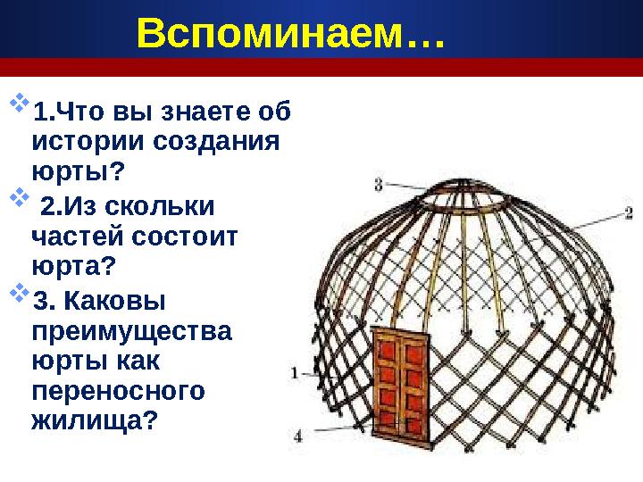 Вспоминаем…  1.Что вы знаете об истории создания юрты?  2.Из скольки частей состоит юрта?  3. Каковы преимущества юрт