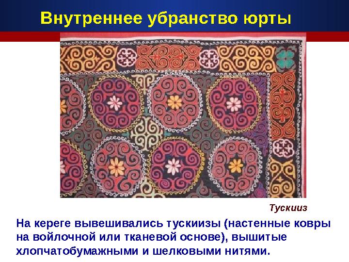 На кереге вывешивались тускиизы (настенные ковры на войлочной или тканевой основе), вышитые хлопчатобумажными и шелковыми нитя