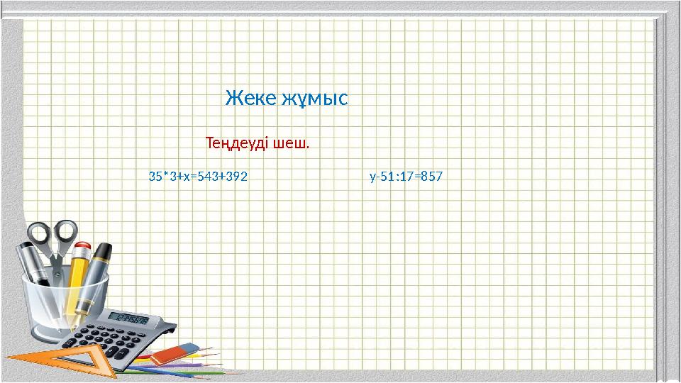 Жеке жұмыс Теңдеуді шеш. 35*3+х=543+392 у-51:17=857