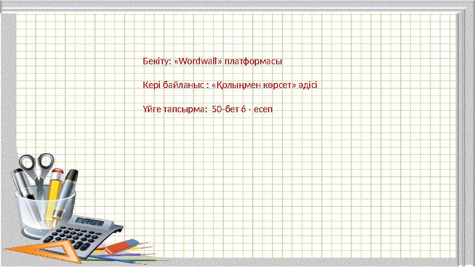 Бекіту: «Wordwall» платформасы Кері байланыс : «Қолыңмен көрсет» әдісі Үйге тапсырма: 50-бет 6 - есеп