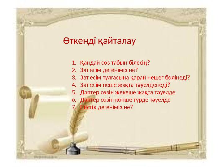 Өткенді қайталау 1.Қандай сөз табын білесің? 2.Зат есім дегеніміз не? 3.Зат есім тұлғасына қарай нешег бөлінеді? 4.Зат есім неше