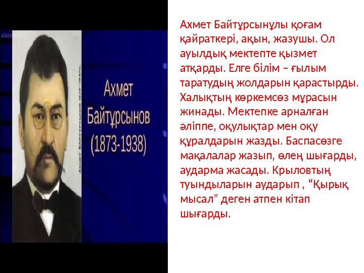 Ахмет Байтұрсынұлы қоғам қайраткері, ақын, жазушы. Ол ауылдық мектепте қызмет атқарды. Елге білім – ғылым таратудың жолдарын