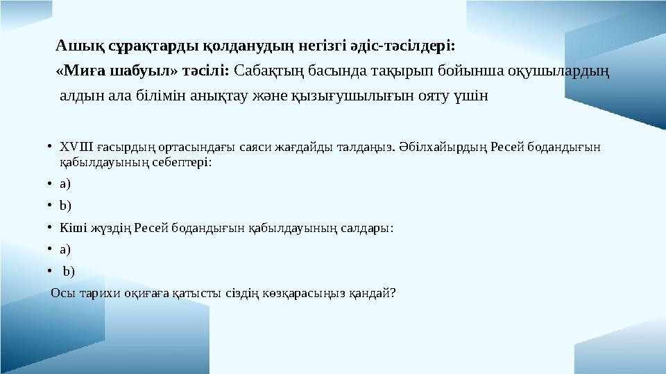 Ашық сұрақтарды қолданудың негізгі әдіс-тәсілдері: «Миға шабуыл» тәсілі: Сабақтың басында тақырып бойынша оқушылардың алдын ала