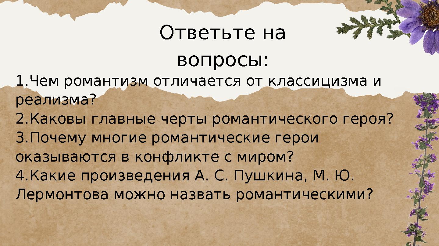 1.Чем романтизм отличается от классицизма и реализма? 2.Каковы главные черты романтического героя? 3.Почему многие романтически
