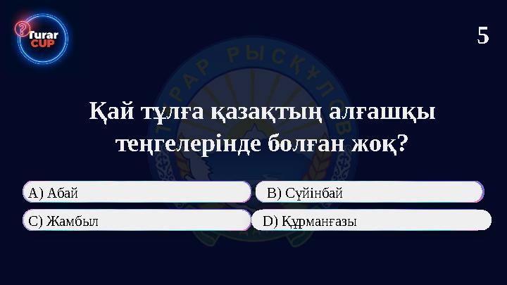 Қай тұлға қазақтың алғашқы теңгелерінде болған жоқ? А) Абай В) Сүйінбай С) Жамбыл D) Құрманғазы 5