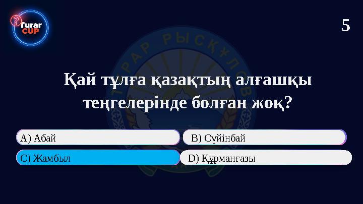 Қай тұлға қазақтың алғашқы теңгелерінде болған жоқ? А) Абай В) Сүйінбай С) Жамбыл D) Құрманғазы 5