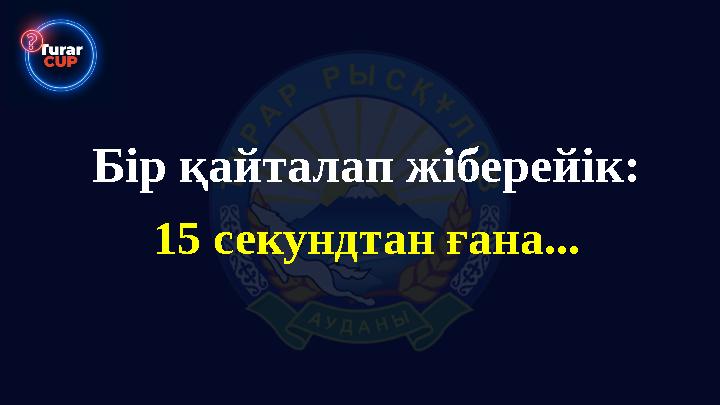 Бір қайталап жіберейік: 15 секундтан ғана...