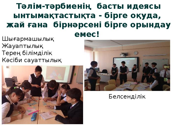 Тәлім-тәрбиенің басты идеясы ынтымақтастықта - бірге оқуда, жай ғана бірнәрсені бірге орындау емес! Шығармашылық Жауаптылы