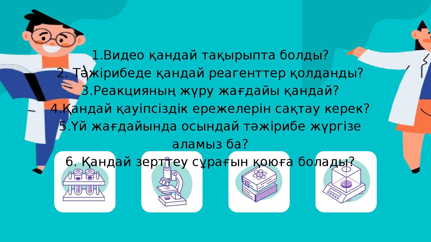 1.Видео қандай тақырыпта болды? 2. Тәжірибеде қандай реагенттер қолданды? 3.Реакцияның жүру жағдайы қандай? 4.Қандай қауіпсіздік