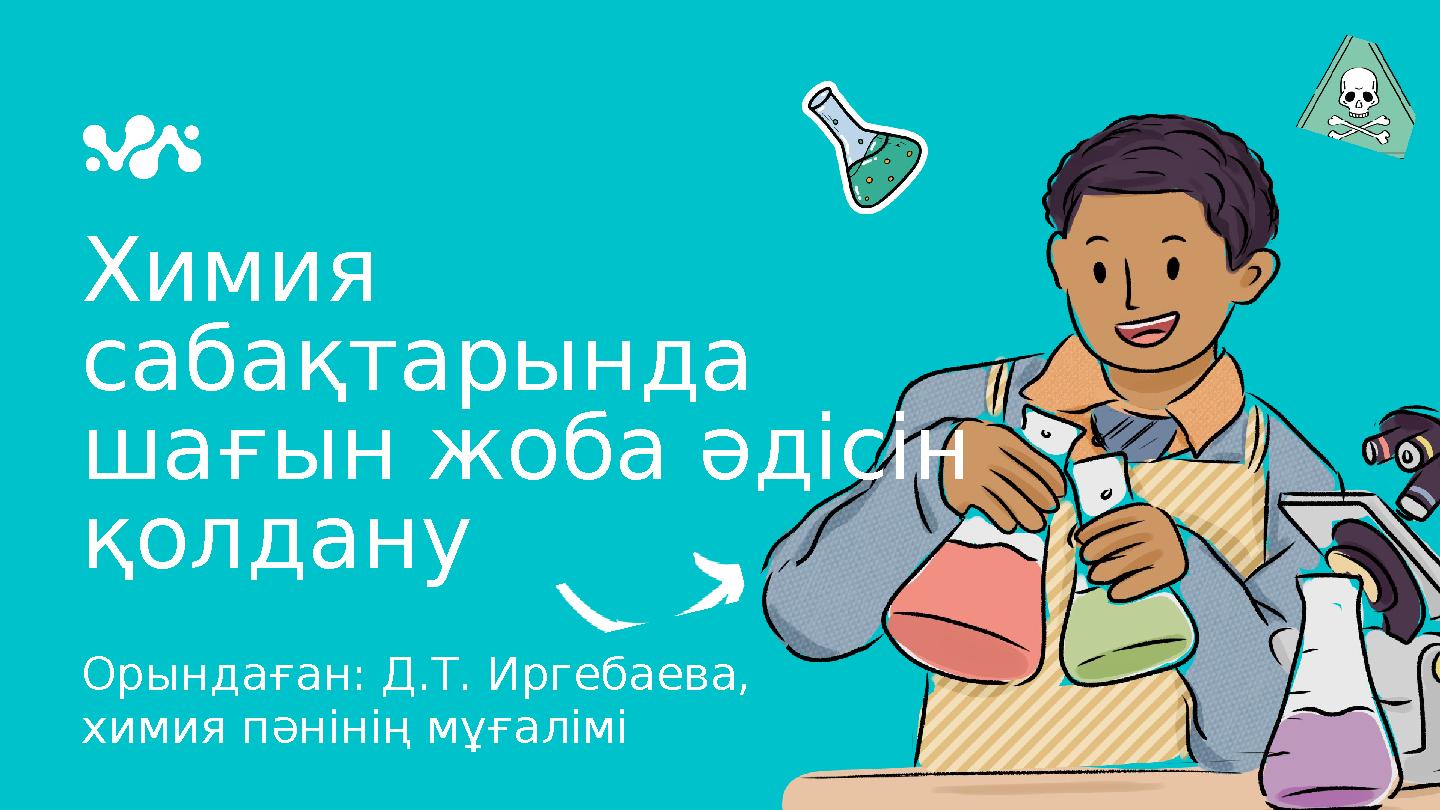 Химия сабақтарында шағын жоба әдісін қолдану Орындаған: Д.Т. Иргебаева, химия пәнінің мұғалімі