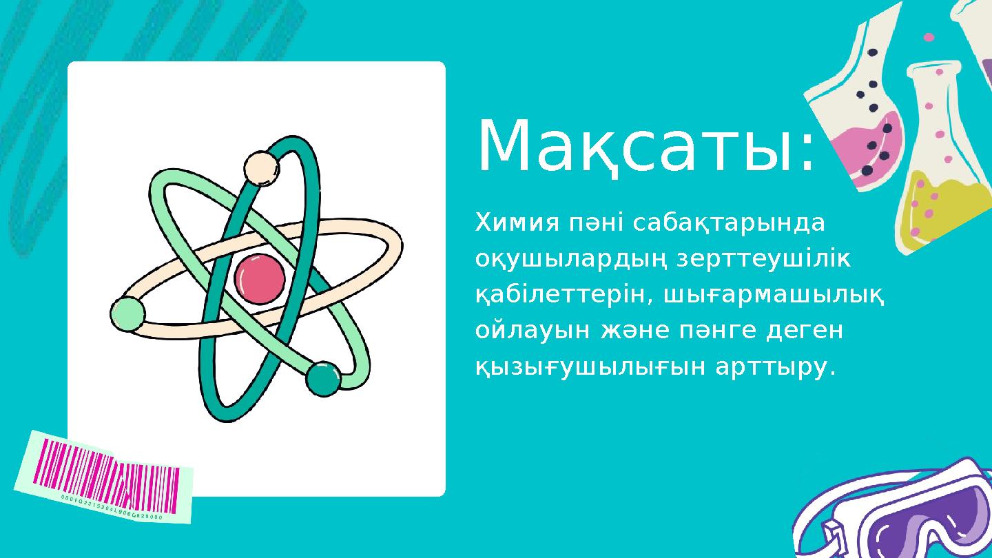 Мақсаты: Химия пәні сабақтарында оқушылардың зерттеушілік қабілеттерін, шығармашылық ойлауын және пәнге деген қызығушылығын