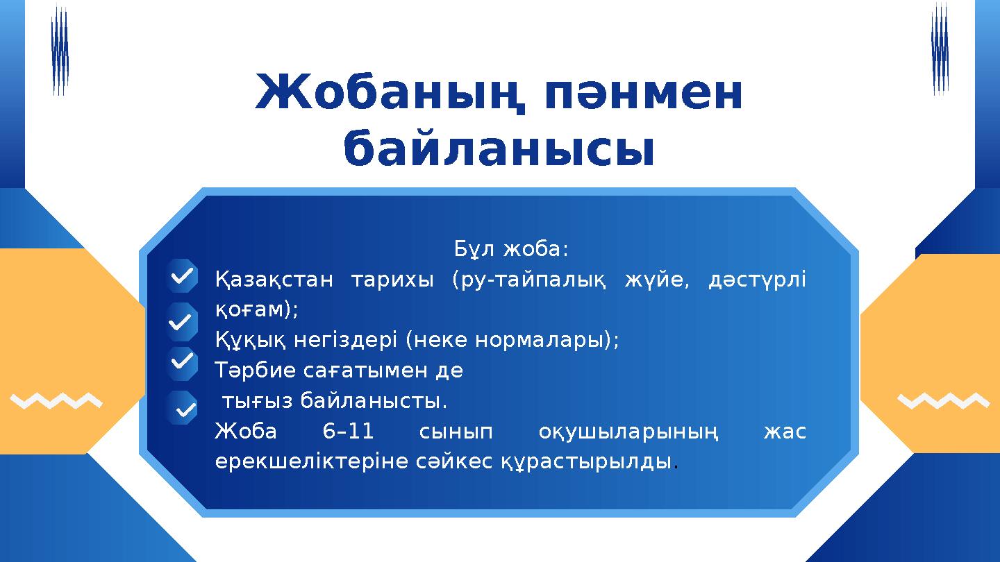 Жобаның пәнмен байланысы Бұл жоба: Қазақстан тарихы (ру-тайпалық жүйе, дәстүрлі қоғам); Құқық негіздері (неке нормалары); Тәрб