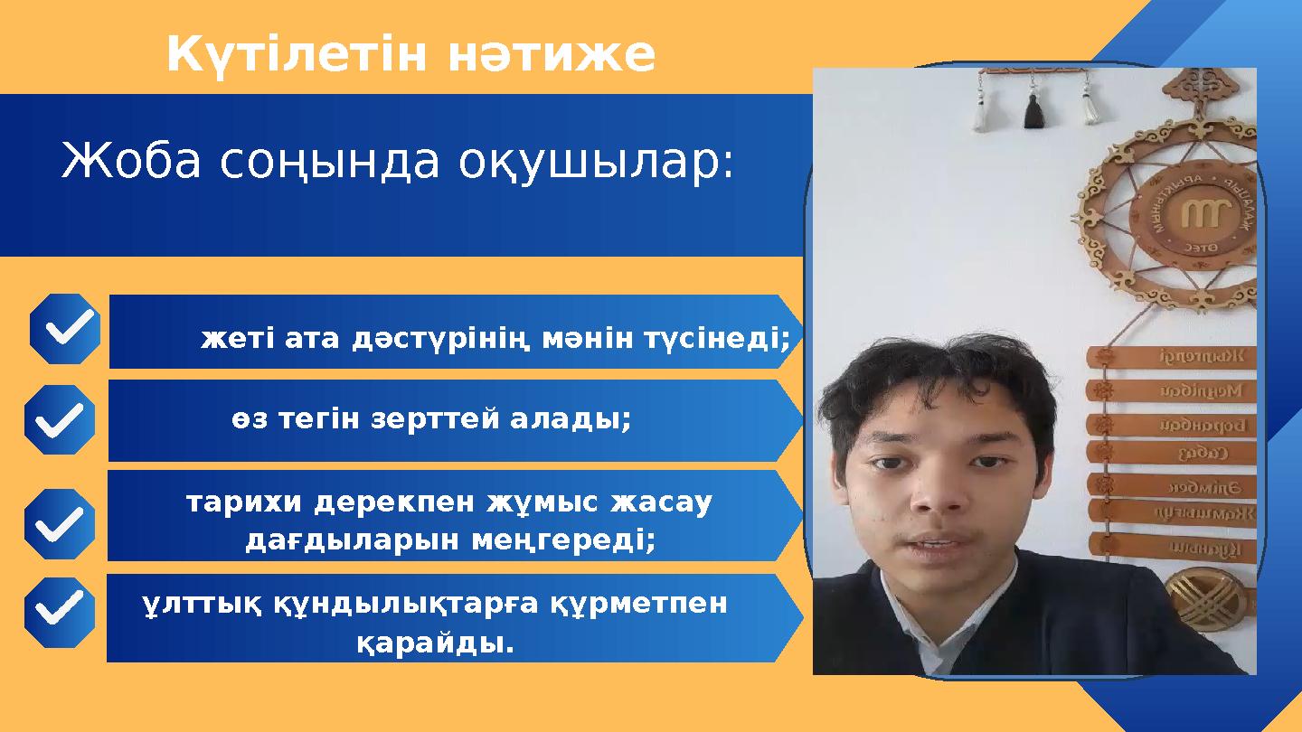 Күтілетін нәтиже Жоба соңында оқушылар: жеті ата дәстүрінің мәнін түсінеді; өз тегін зерттей алады; тарихи дерекпен жұмыс жасау