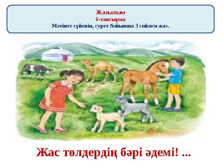 Жазылым 6-тапсырма Мәтінге сүйеніп, сурет бойынша 3 сөйлем жаз. Жас төлдердің бәрі әдемі! ...