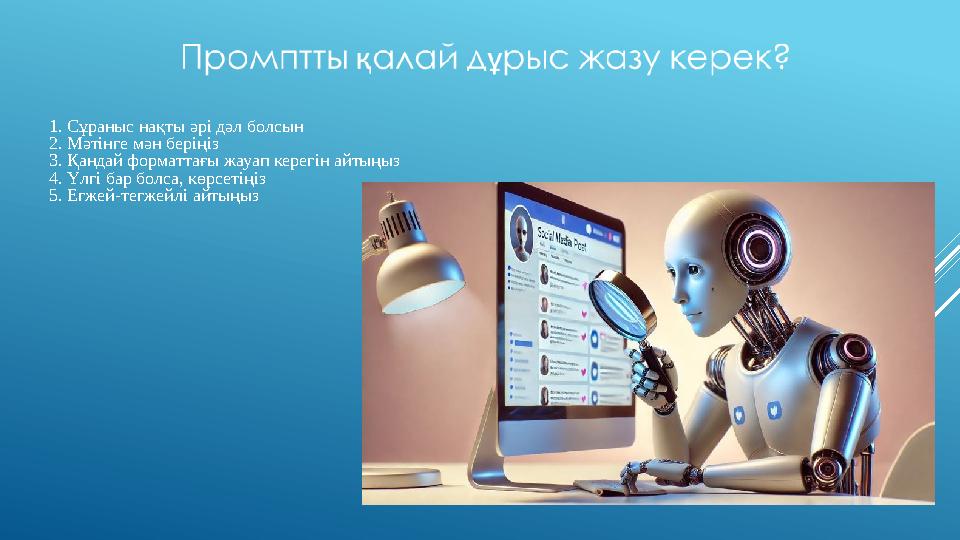 1. Сұраныс нақты әрі дәл болсын 2. Мәтінге мән беріңіз 3. Қандай форматтағы жауап керегін айтыңыз 4. Үлгі бар болса, көрсетіңіз