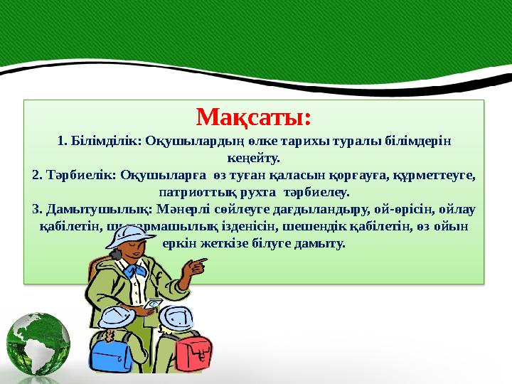 Мақсаты: 1. Білімділік: Оқушылардың өлке тарихы туралы білімдерін кеңейту. 2. Тәрбиелік: Оқушыларға өз туған қаласын қорғауға,