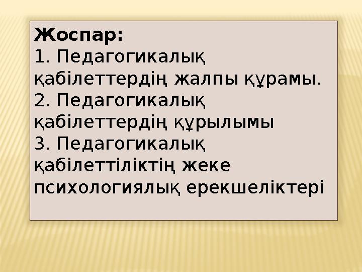 Жоспар: 1. Педагогикалық қабілеттердің жалпы құрамы. 2. Педагогикалық қабілеттердің құрылымы 3. Педагогикалық қабілеттіліктің