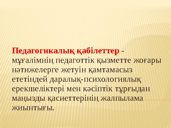 Педагогикалық қабілеттер - мұғалімнің педаготтік қызметте жоғары нәтижелерге жетуін қамтамасыз ететіндей даралық-психологиялы