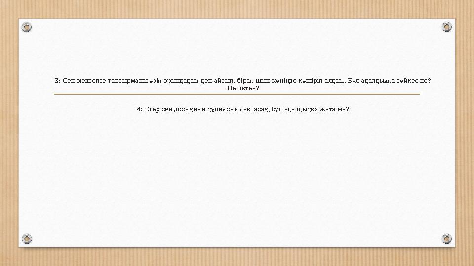 3: Сен мектепте тапсырманы өзің орындадың деп айтып, бірақ шын мәнінде көшіріп алдың. Бұл адалдыққа сәйкес пе? Неліктен? 4: Еге