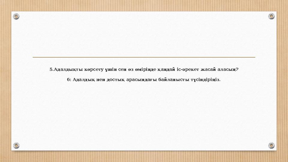 5.Адалдықты көрсету үшін сен өз өміріңде қандай іс-әрекет жасай аласың? 6: Адалдық пен достық арасындағы байланысты түсіндіріңіз