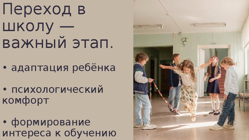 Переход в школу — важный этап. • адаптация ребёнка • психологический комфорт • формирование интереса к обучению