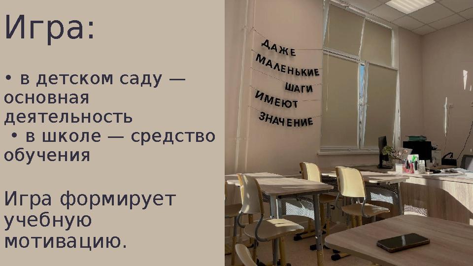 Игра: • в детском саду — основная деятельность • в школе — средство обучения Игра формирует учебную мотивацию.