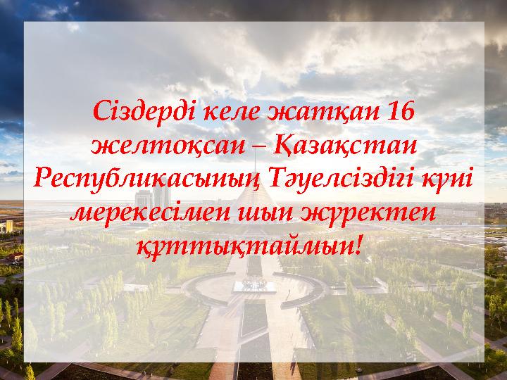 Сіздерді келе жатқан 16 желтоқсан – Қазақстан Республикасының Тәуелсіздігі күні мерекесімен шын жүректен құттықтаймын!