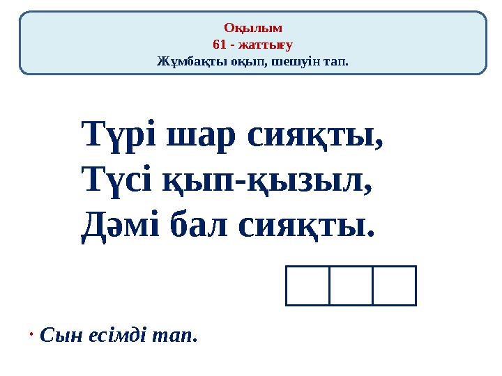Оқылым 61 - жаттығу Жұмбақты оқып, шешуін тап. Түрі шар сияқты, Түсі қып-қызыл, Дәмі бал сияқты. • Сын есімді тап.