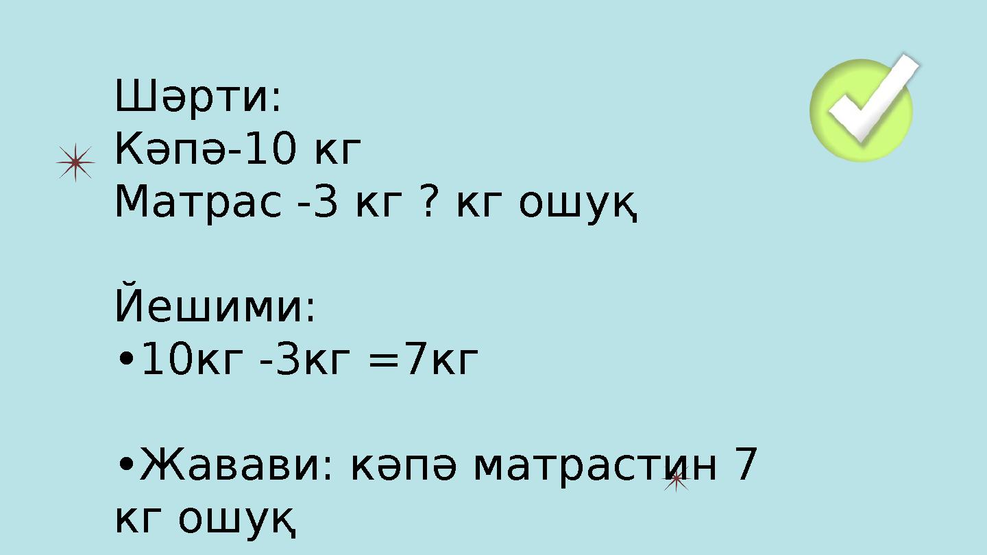 Шәрти: Кәпә-10 кг Матрас -3 кг ? кг ошуқ Йешими: •10кг -3кг =7кг •Жавави: кәпә матрастин 7 кг ошуқ