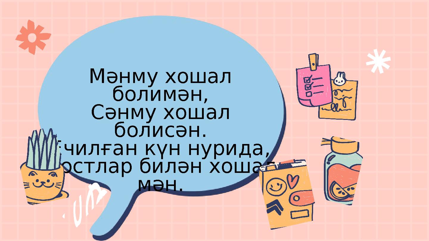 Мәнму хошал болимән, Сәнму хошал болисән. Ечилған күн нурида, Достлар билән хошал мән.