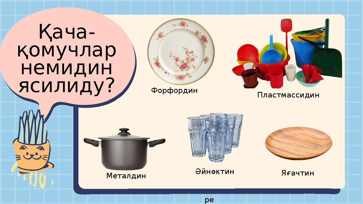Қача- қомучлар немидин ясилиду? Форфордин Пластмассидин Металдин Әйнәктин ре Яғачтин