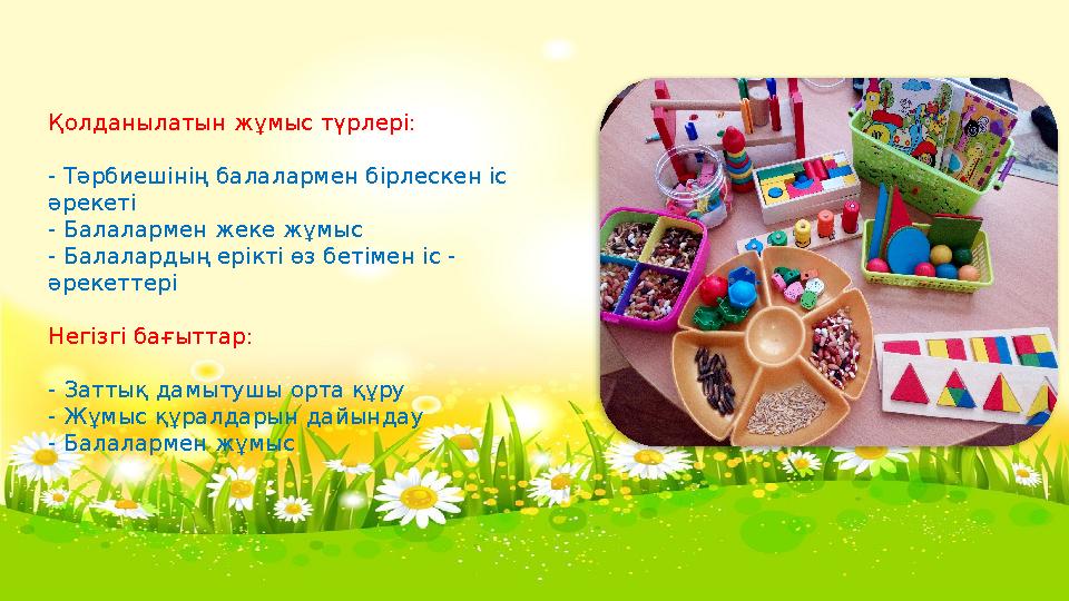 Қолданылатын жұмыс түрлері: - Тәрбиешінің балалармен бірлескен іс әрекеті - Балалармен жеке жұмыс - Балалардың ерікті өз бетіме