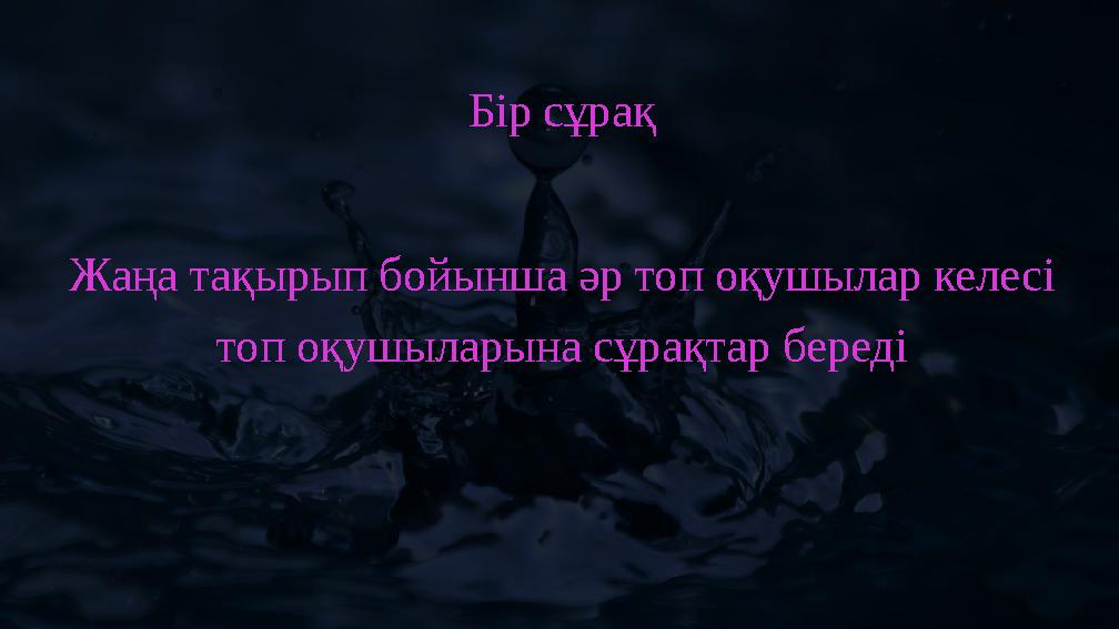 Бір сұрақ Жаңа тақырып бойынша әр топ оқушылар келесі топ оқушыларына сұрақтар береді