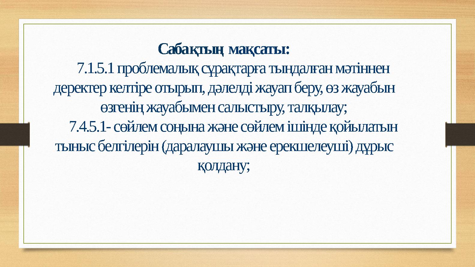 Сабақтың мақсаты: 7.1.5.1 проблемалық сұрақтарға тыңдалған мәтіннен деректер келтіре отырып, дәлелді жауап беру, өз жауабын өз