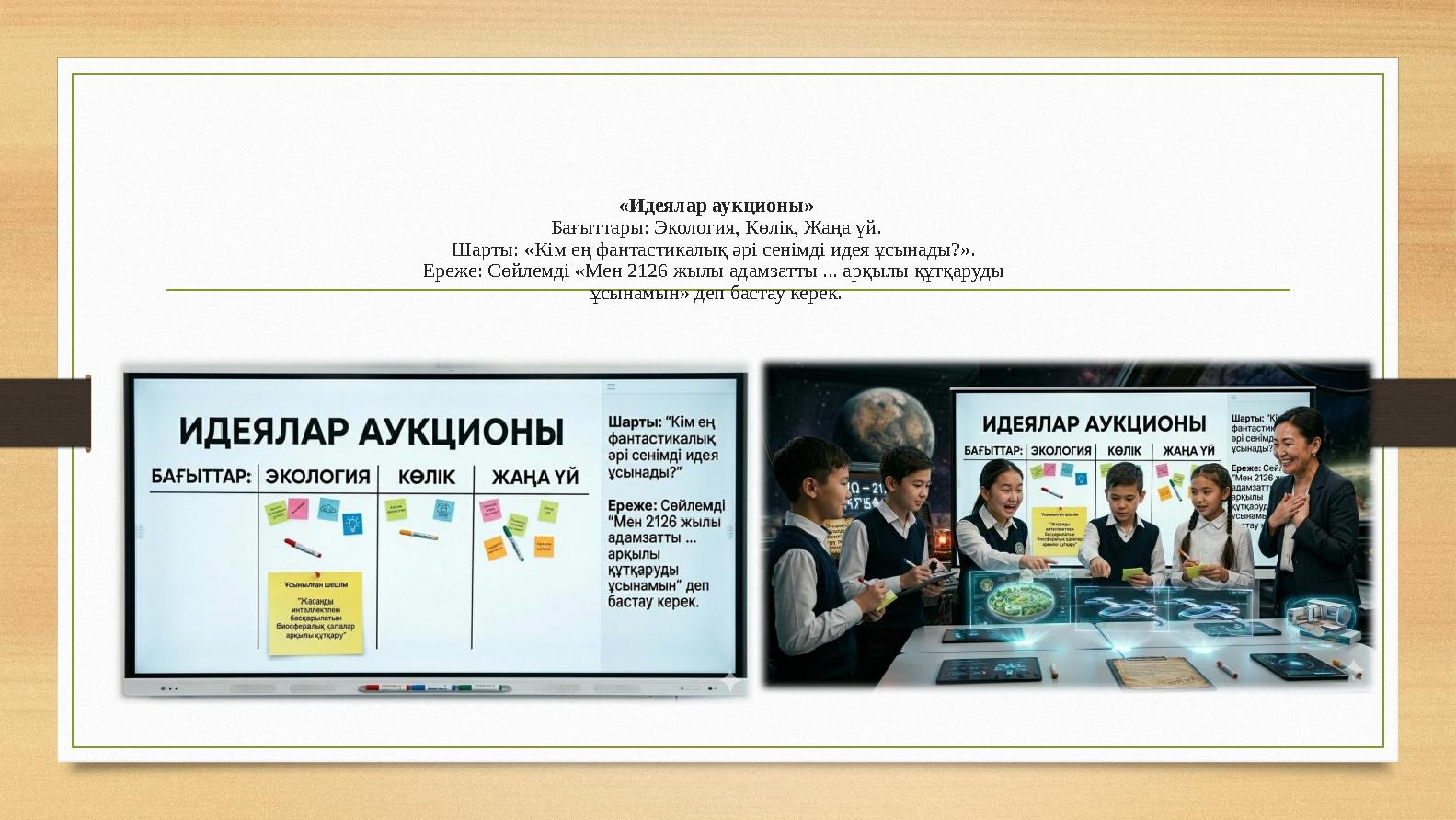 «Идеялар аукционы» Бағыттары: Экология, Көлік, Жаңа үй. Шарты: «Кім ең фантастикалық әрі сенімді идея ұсынады?». Ереже: Сөйлемд