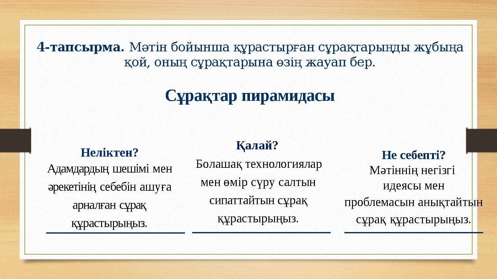 4-тапсырма. Мәтін бойынша құрастырған сұрақтарыңды жұбыңа қой, оның сұрақтарына өзің жауап бер. Сұрақтар пирамидасы Неліктен? А