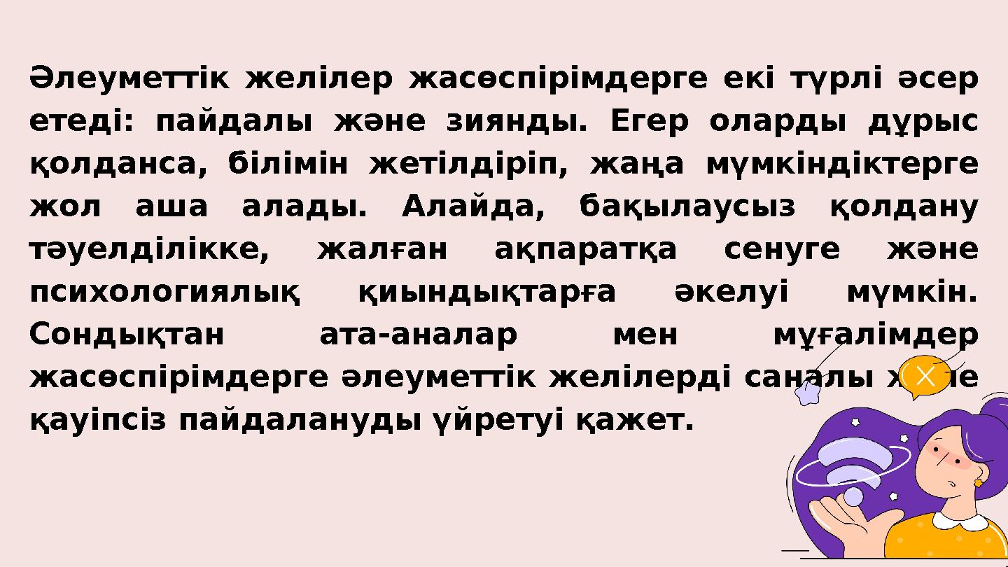 Әлеуметтік желілер жасөспірімдерге екі түрлі әсер етеді: пайдалы және зиянды. Егер оларды дұрыс қолданса, білімін жетілдіріп,